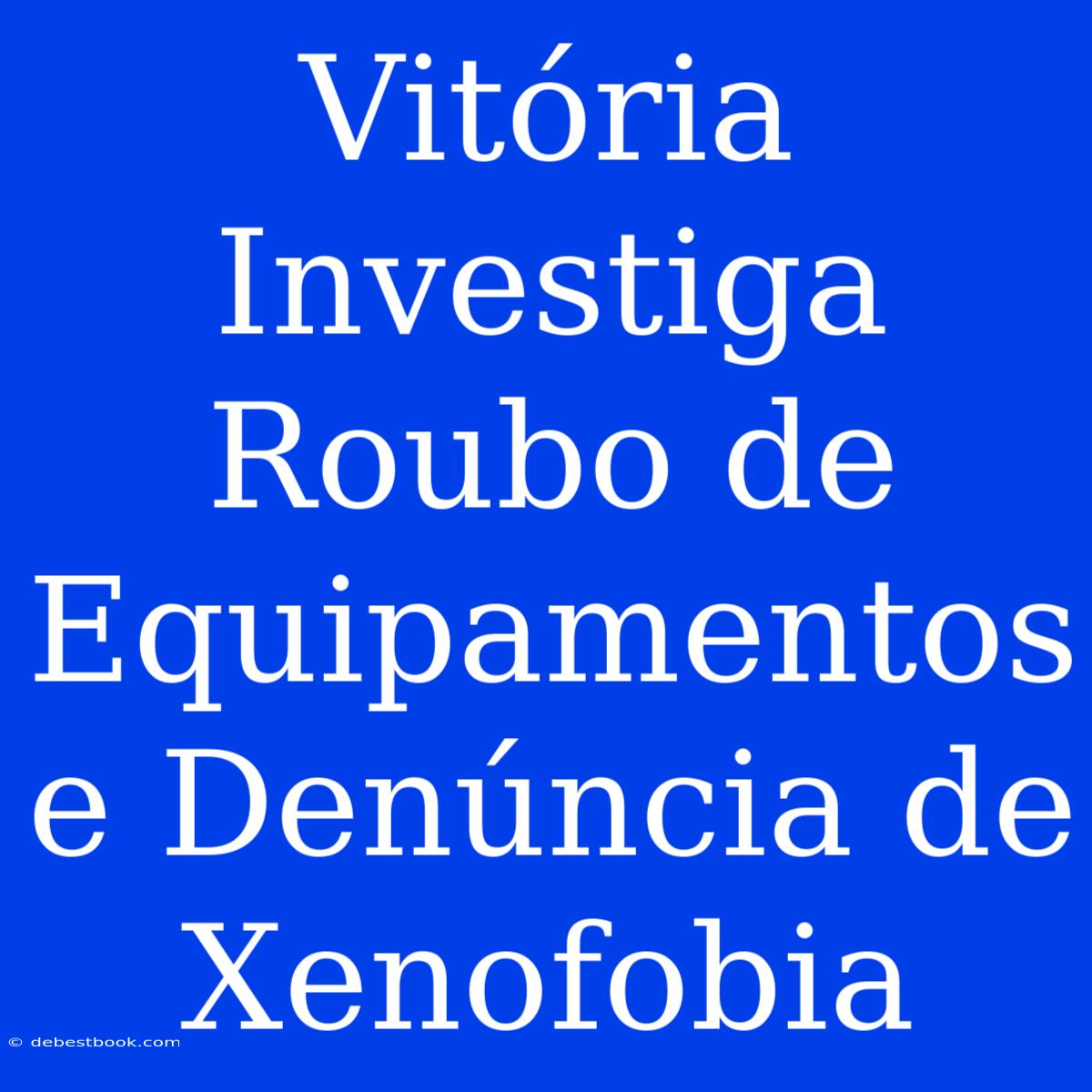 Vitória Investiga Roubo De Equipamentos E Denúncia De Xenofobia 