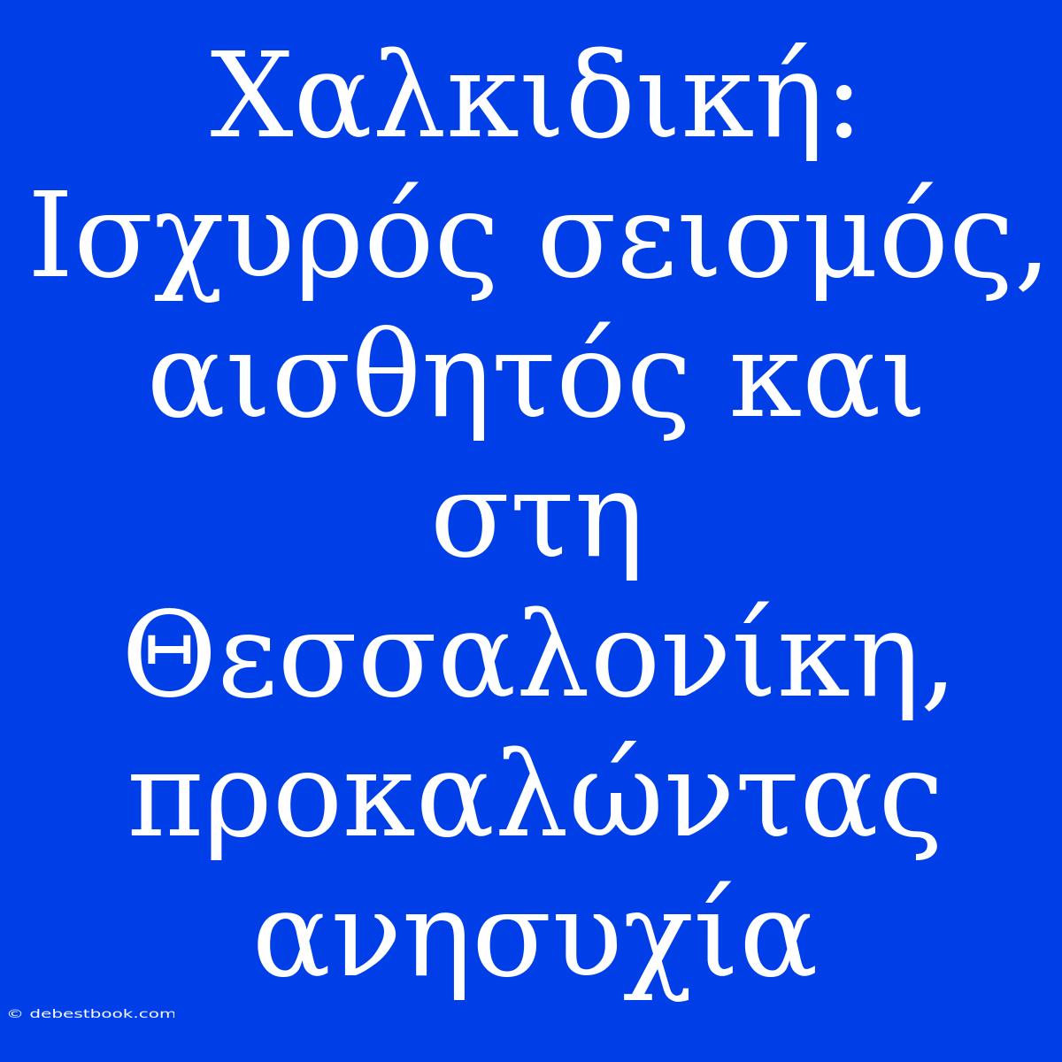 Χαλκιδική: Ισχυρός Σεισμός, Αισθητός Και Στη Θεσσαλονίκη, Προκαλώντας Ανησυχία