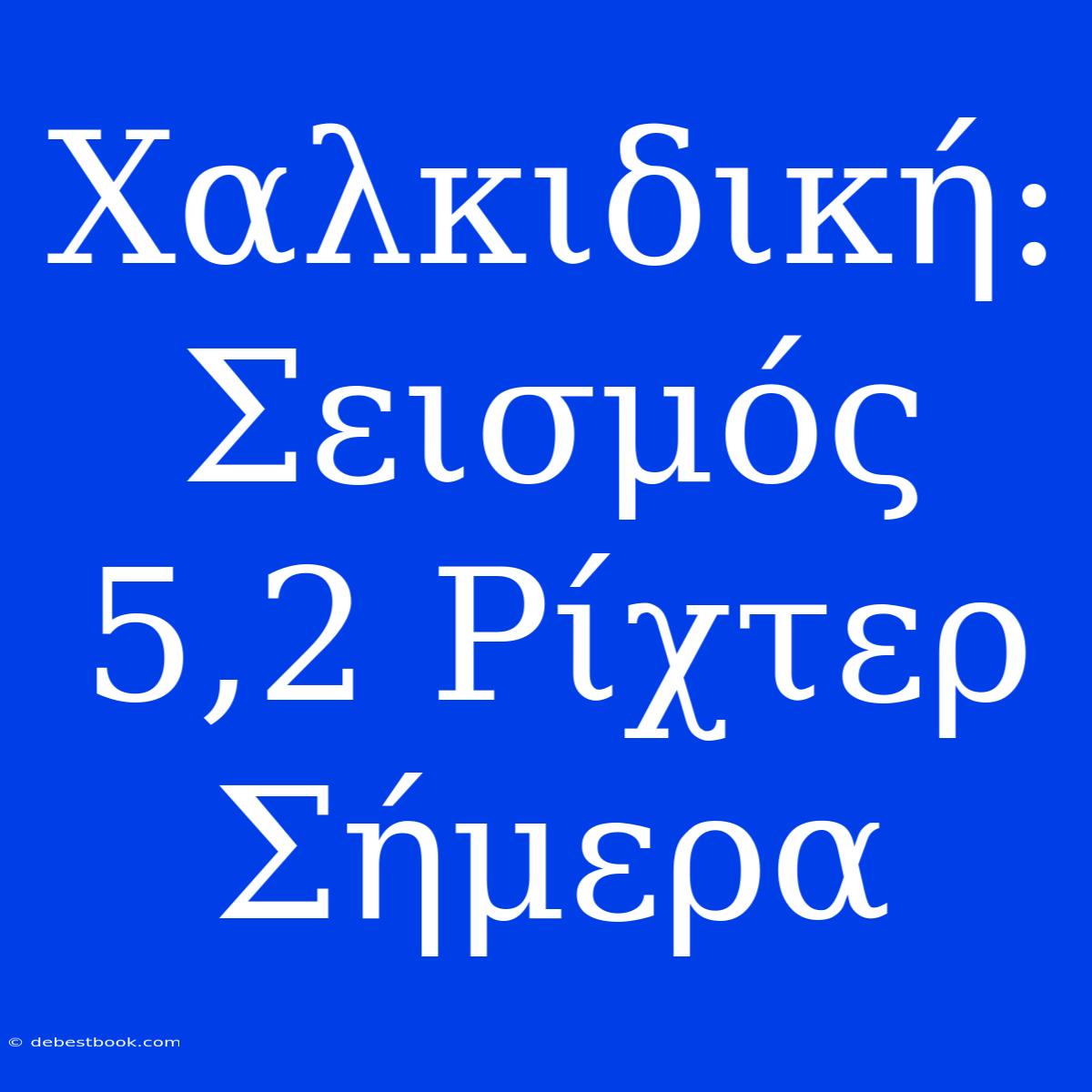 Χαλκιδική: Σεισμός 5,2 Ρίχτερ Σήμερα