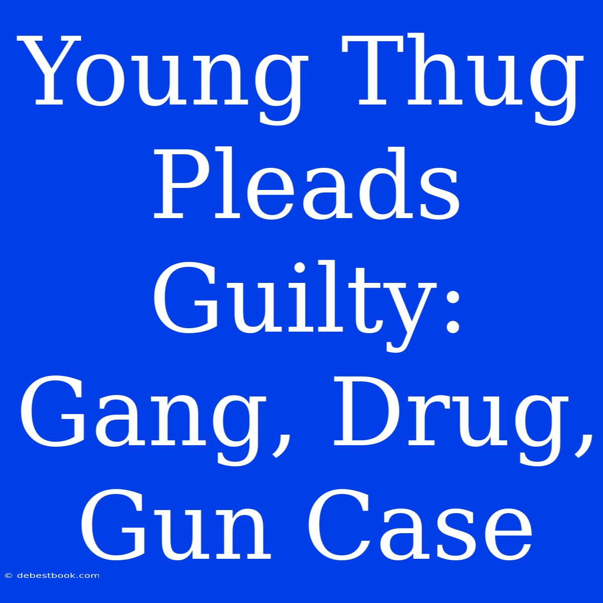 Young Thug Pleads Guilty: Gang, Drug, Gun Case