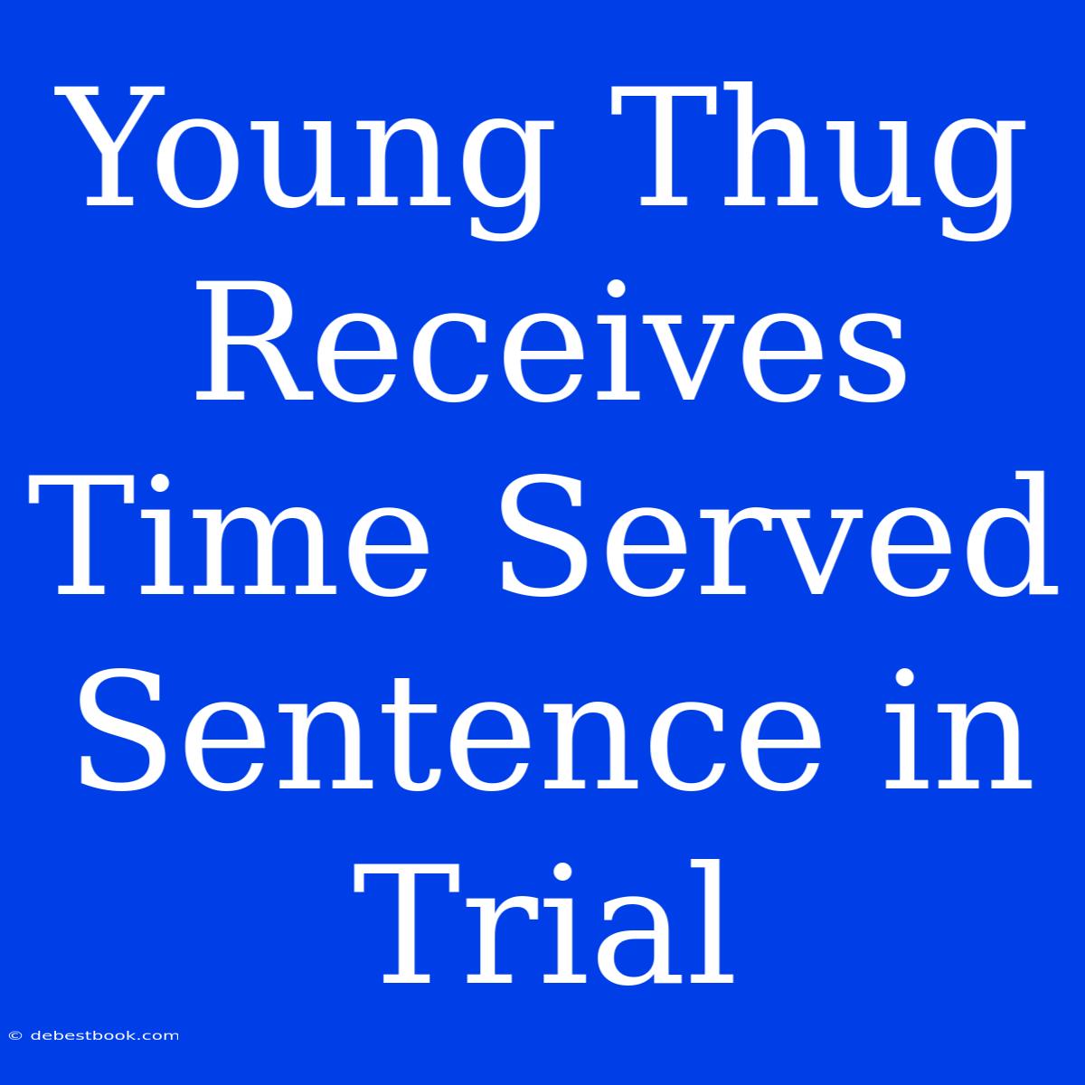 Young Thug Receives Time Served Sentence In Trial