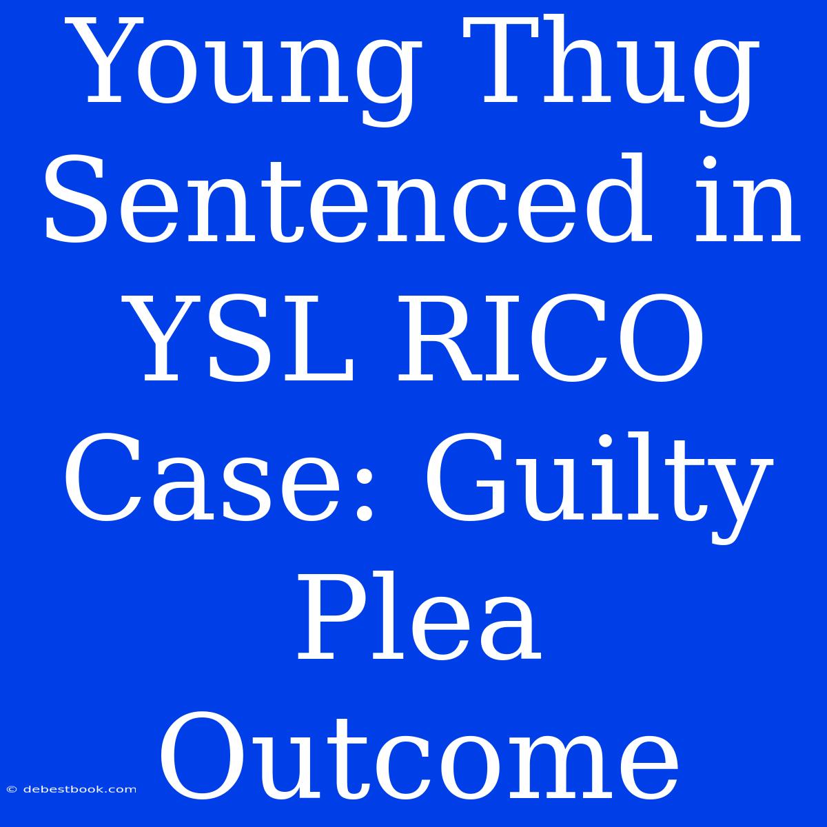 Young Thug Sentenced In YSL RICO Case: Guilty Plea Outcome