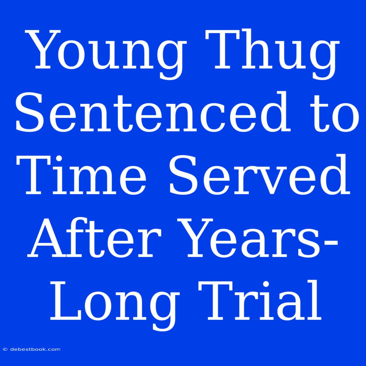 Young Thug Sentenced To Time Served After Years-Long Trial